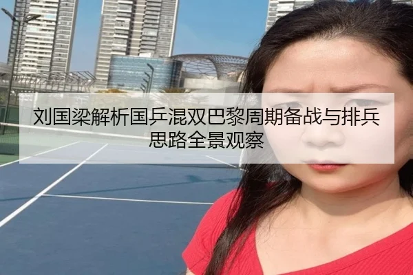 刘国梁解析国乒混双巴黎周期备战与排兵思路全景观察