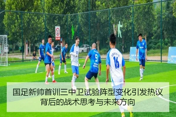 国足新帅首训三中卫试验阵型变化引发热议背后的战术思考与未来方向